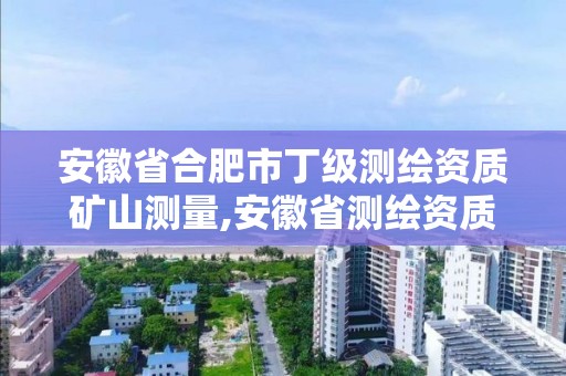 安徽省合肥市丁级测绘资质矿山测量,安徽省测绘资质申请。