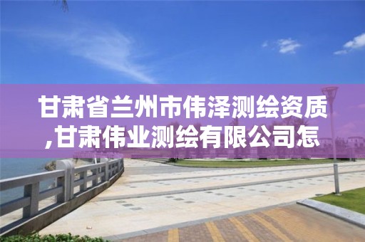 甘肃省兰州市伟泽测绘资质,甘肃伟业测绘有限公司怎么样