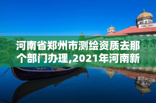 河南省郑州市测绘资质去那个部门办理,2021年河南新测绘资质办理