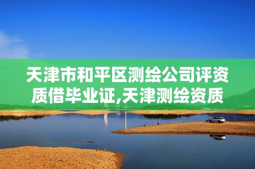 天津市和平区测绘公司评资质借毕业证,天津测绘资质代办。