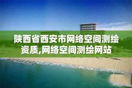 陕西省西安市网络空间测绘资质,网络空间测绘网站