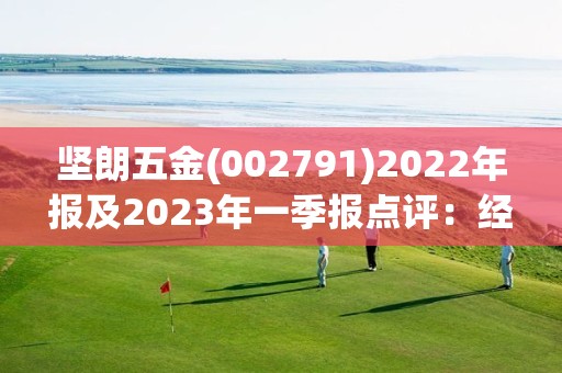 坚朗五金(002791)2022年报及2023年一季报点评：经营质量显著改善 静待需求回暖业绩复苏