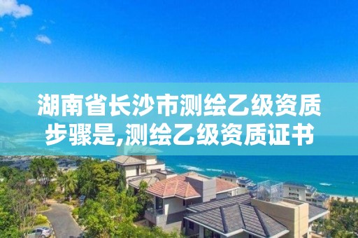 湖南省长沙市测绘乙级资质步骤是,测绘乙级资质证书