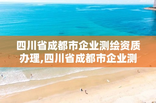 四川省成都市企业测绘资质办理,四川省成都市企业测绘资质办理电话