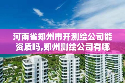 河南省郑州市开测绘公司能资质吗,郑州测绘公司有哪些是正规的。