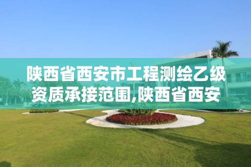 陕西省西安市工程测绘乙级资质承接范围,陕西省西安市工程测绘乙级资质承接范围是多少。