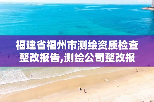 福建省福州市测绘资质检查整改报告,测绘公司整改报告