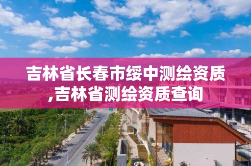 吉林省长春市绥中测绘资质,吉林省测绘资质查询