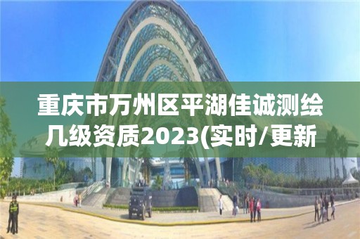 重庆市万州区平湖佳诚测绘几级资质2023(实时/更新中)