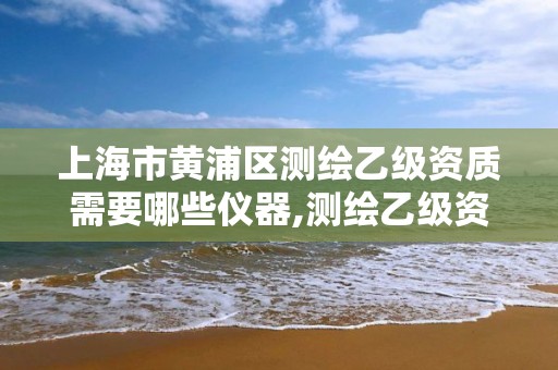 上海市黄浦区测绘乙级资质需要哪些仪器,测绘乙级资质仪器要求