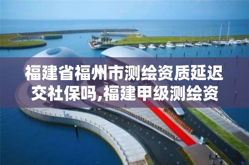 福建省福州市测绘资质延迟交社保吗,福建甲级测绘资质单位