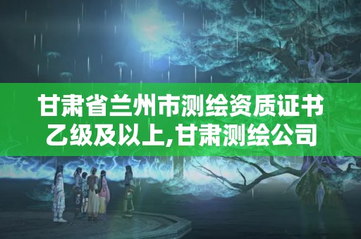 甘肃省兰州市测绘资质证书乙级及以上,甘肃测绘公司甲级排名。