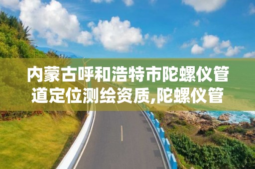 内蒙古呼和浩特市陀螺仪管道定位测绘资质,陀螺仪管道定位系统。