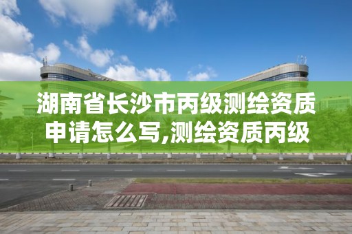 湖南省长沙市丙级测绘资质申请怎么写,测绘资质丙级什么意思