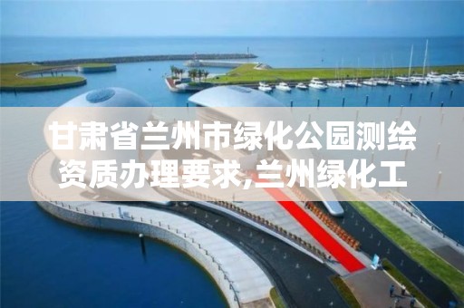 甘肃省兰州市绿化公园测绘资质办理要求,兰州绿化工程