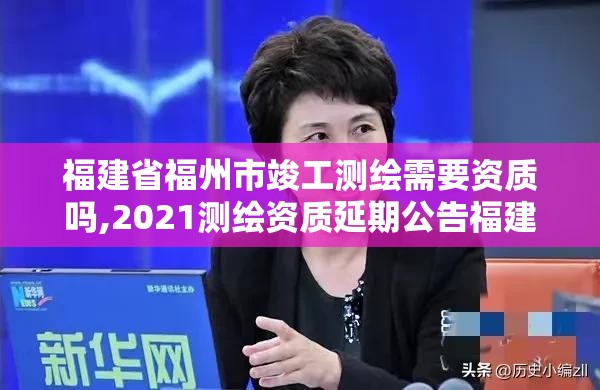 福建省福州市竣工测绘需要资质吗,2021测绘资质延期公告福建省。