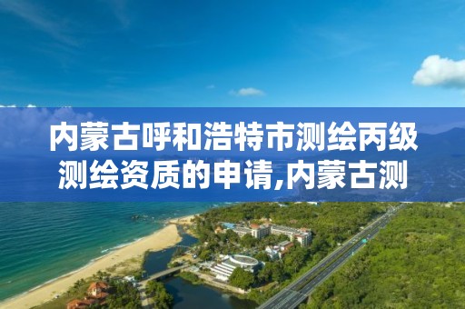 内蒙古呼和浩特市测绘丙级测绘资质的申请,内蒙古测绘资质延期公告