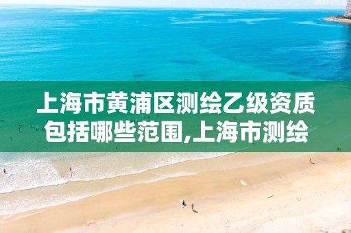 上海市黄浦区测绘乙级资质包括哪些范围,上海市测绘院待遇怎么样。