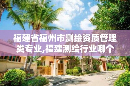 福建省福州市测绘资质管理类专业,福建测绘行业哪个待遇最好