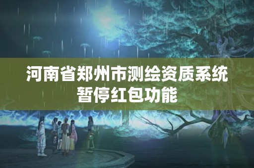 河南省郑州市测绘资质系统暂停红包功能