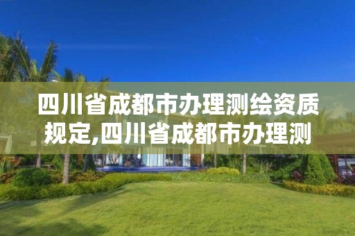 四川省成都市办理测绘资质规定,四川省成都市办理测绘资质规定的公司