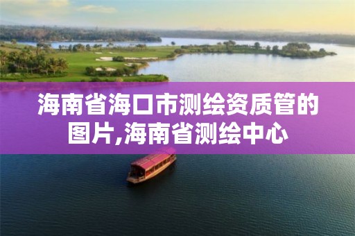 海南省海口市测绘资质管的图片,海南省测绘中心