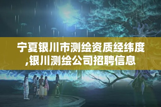 宁夏银川市测绘资质经纬度,银川测绘公司招聘信息