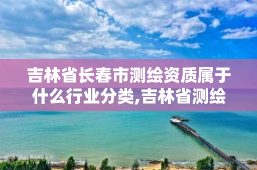 吉林省长春市测绘资质属于什么行业分类,吉林省测绘资质查询