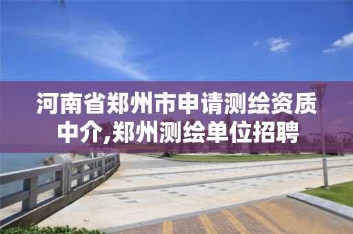 河南省郑州市申请测绘资质中介,郑州测绘单位招聘