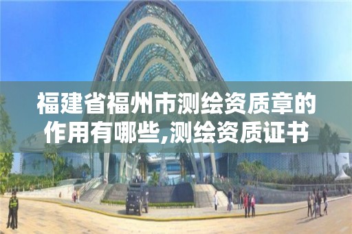 福建省福州市测绘资质章的作用有哪些,测绘资质证书模板