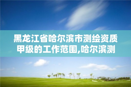 黑龙江省哈尔滨市测绘资质甲级的工作范围,哈尔滨测绘勘察研究院怎么样。