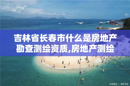 吉林省长春市什么是房地产勘查测绘资质,房地产测绘资质申请条件。