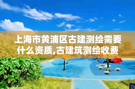 上海市黄浦区古建测绘需要什么资质,古建筑测绘收费标准。