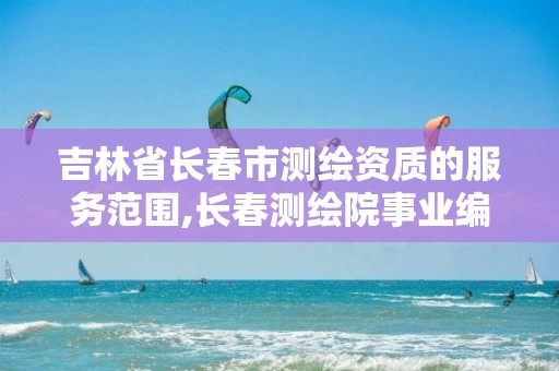 吉林省长春市测绘资质的服务范围,长春测绘院事业编