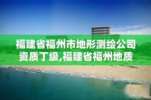 福建省福州市地形测绘公司资质丁级,福建省福州地质测绘院