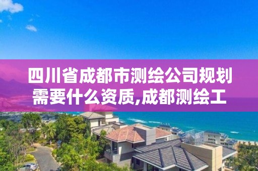 四川省成都市测绘公司规划需要什么资质,成都测绘工资。