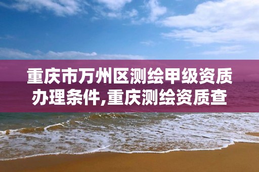 重庆市万州区测绘甲级资质办理条件,重庆测绘资质查询