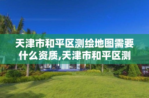 天津市和平区测绘地图需要什么资质,天津市和平区测绘地图需要什么资质证书。