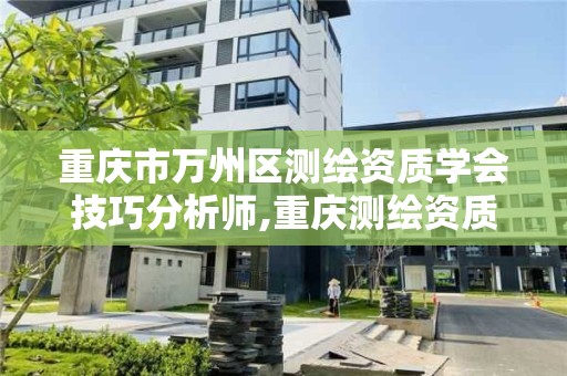 重庆市万州区测绘资质学会技巧分析师,重庆测绘资质乙级申报条件。