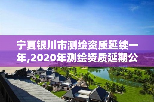 宁夏银川市测绘资质延续一年,2020年测绘资质延期公告