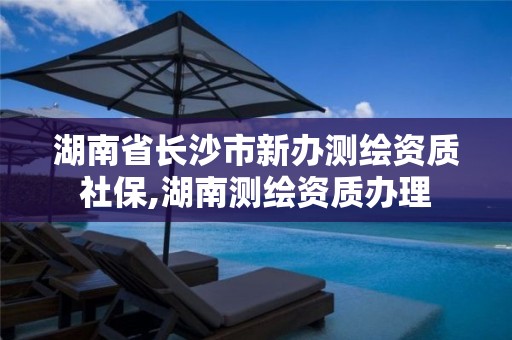 湖南省长沙市新办测绘资质社保,湖南测绘资质办理