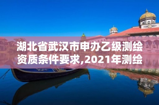 湖北省武汉市申办乙级测绘资质条件要求,2021年测绘乙级资质申报条件