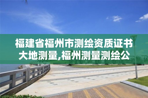 福建省福州市测绘资质证书大地测量,福州测量测绘公司