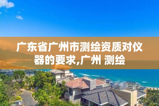 广东省广州市测绘资质对仪器的要求,广州 测绘