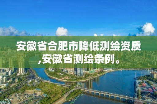 安徽省合肥市降低测绘资质,安徽省测绘条例。