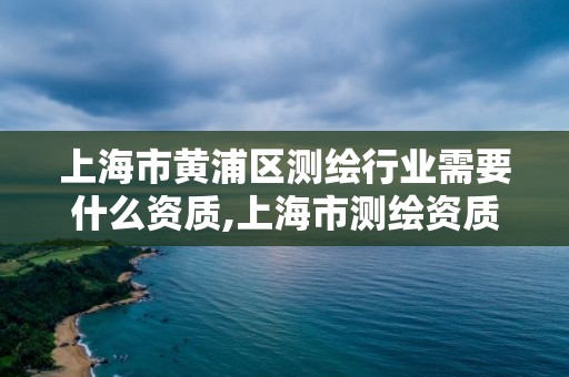 上海市黄浦区测绘行业需要什么资质,上海市测绘资质单位名单