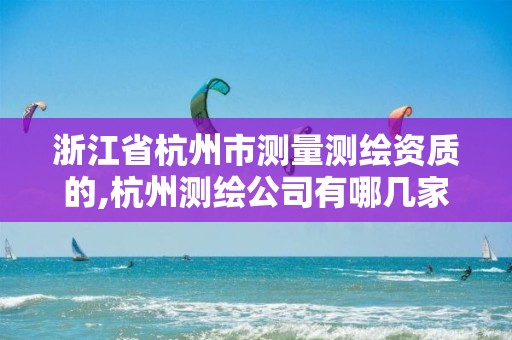 浙江省杭州市测量测绘资质的,杭州测绘公司有哪几家