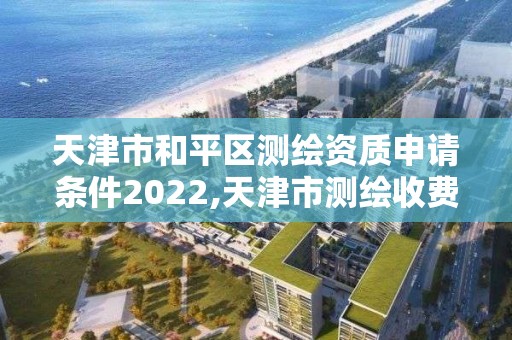 天津市和平区测绘资质申请条件2022,天津市测绘收费标准