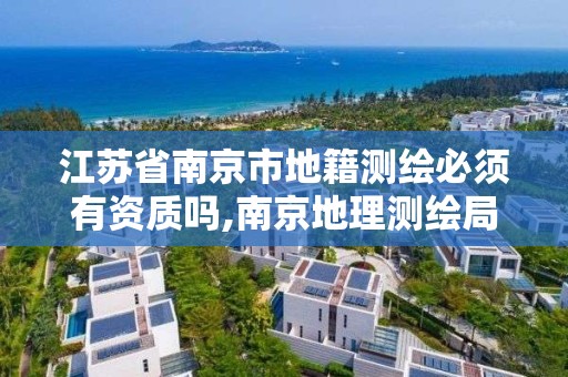 江苏省南京市地籍测绘必须有资质吗,南京地理测绘局。