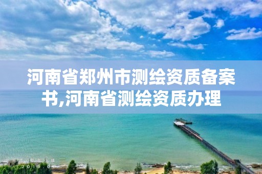 河南省郑州市测绘资质备案书,河南省测绘资质办理